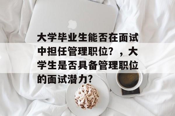 大学毕业生能否在面试中担任管理职位？，大学生是否具备管理职位的面试潜力?