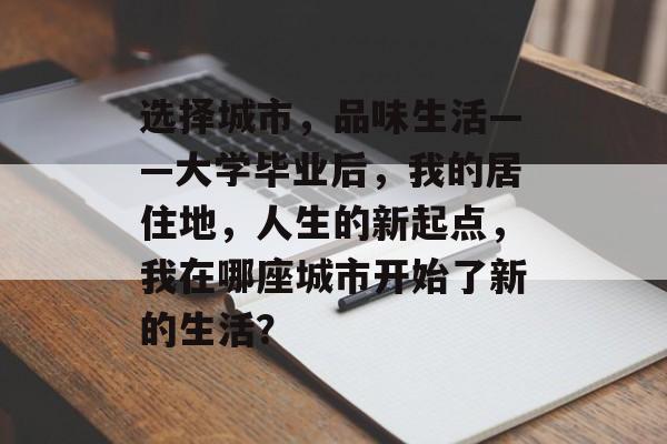 选择城市，品味生活——大学毕业后，我的居住地，人生的新起点，我在哪座城市开始了新的生活？