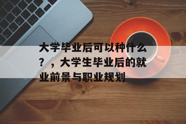 大学毕业后可以种什么？，大学生毕业后的就业前景与职业规划