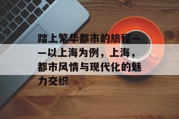 踏上繁华都市的旅程——以上海为例,上海,都市风情与现代化的魅力交织 踏上繁华都市的旅程——以上海为例,上海,都市风情与现代化的魅力交织