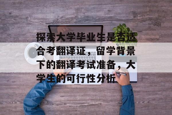 探索大学毕业生是否适合考翻译证，留学背景下的翻译考试准备，大学生的可行性分析