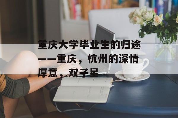 重庆大学毕业生的归途——重庆,杭州的深情厚意,双子星 重庆大学毕业生的归途——重庆,杭州的深情厚意,双子星