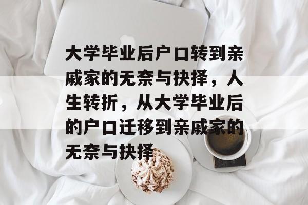 大学毕业后户口转到亲戚家的无奈与抉择,人生转折,从大学毕业后的户口迁移到亲戚家的无奈与抉择 大学毕业后户口转到亲戚家的无奈与抉择,人生转折,从大学毕业后的户口迁移到亲戚家的无奈与抉择