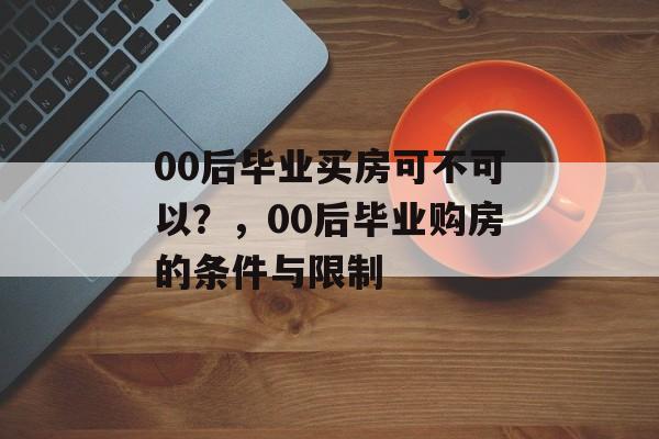 00后毕业买房可不可以？，00后毕业购房的条件与限制