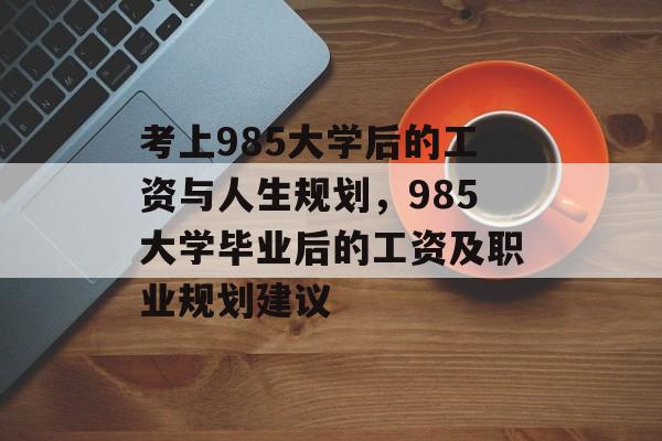 考上985大学后的工资与人生规划,985大学毕业后的工资及职业规划建议 考上985大学后的工资与人生规划,985大学毕业后的工资及职业规划建议