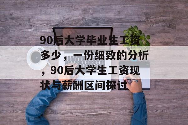 90后大学毕业生工资多少，一份细致的分析，90后大学生工资现状与薪酬区间探讨