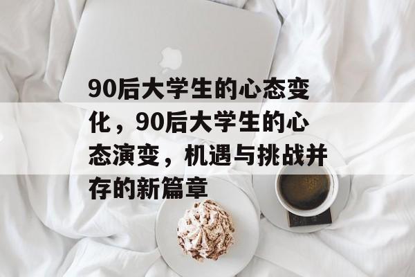 90后大学生的心态变化,90后大学生的心态演变,机遇与挑战并存的新篇章 90后大学生的心态变化,90后大学生的心态演变,机遇与挑战并存的新篇章