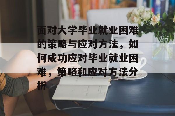 面对大学毕业就业困难的策略与应对方法，如何成功应对毕业就业困难，策略和应对方法分析
