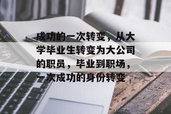 成功的一次转变，从大学毕业生转变为大公司的职员，毕业到职场，一次成功的身份转变