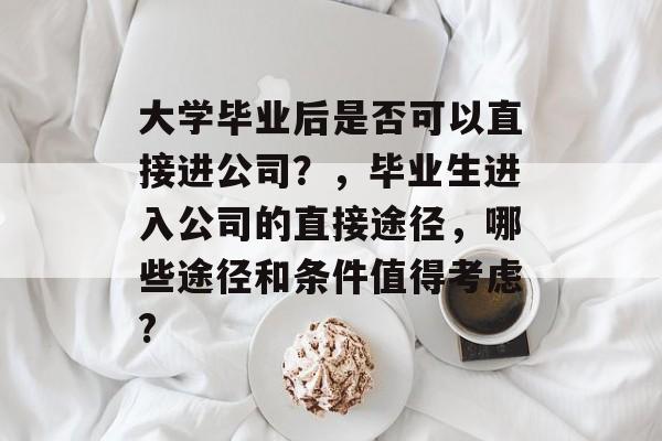 大学毕业后是否可以直接进公司？，毕业生进入公司的直接途径，哪些途径和条件值得考虑?
