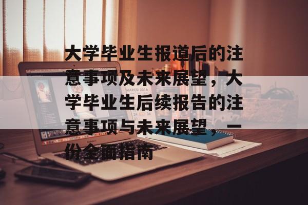 大学毕业生报道后的注意事项及未来展望，大学毕业生后续报告的注意事项与未来展望，一份全面指南