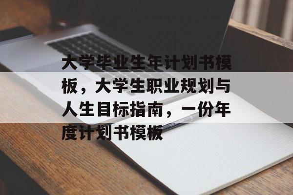 大学毕业生年计划书模板,大学生职业规划与人生目标指南,一份年度计划书模板 大学毕业生年计划书模板,大学生职业规划与人生目标指南,一份年度计划书模板