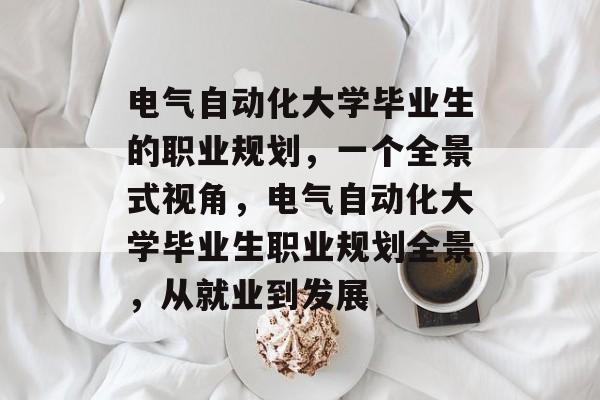 电气自动化大学毕业生的职业规划,一个全景式视角,电气自动化大学毕业生职业规划全景,从就业到发展 电气自动化大学毕业生的职业规划,一个全景式视角,电气自动化大学毕业生职业规划全景,从就业到发展