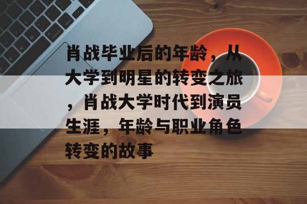 肖战毕业后的年龄,从大学到明星的转变之旅,肖战大学时代到演员生涯,年龄与职业角色转变的故事 肖战毕业后的年龄,从大学到明星的转变之旅,肖战大学时代到演员生涯,年龄与职业角色转变的故事