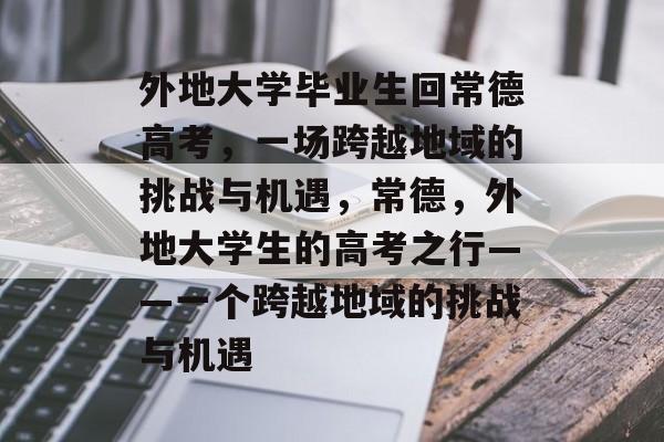 外地大学毕业生回常德高考，一场跨越地域的挑战与机遇，常德，外地大学生的高考之行——一个跨越地域的挑战与机遇