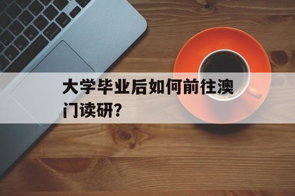 大学毕业后如何前往澳门读研？