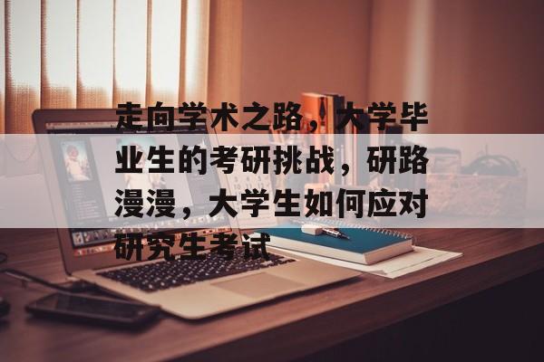 走向学术之路，大学毕业生的考研挑战，研路漫漫，大学生如何应对研究生考试