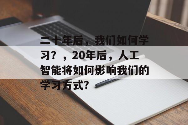 二十年后，我们如何学习？，20年后，人工智能将如何影响我们的学习方式?