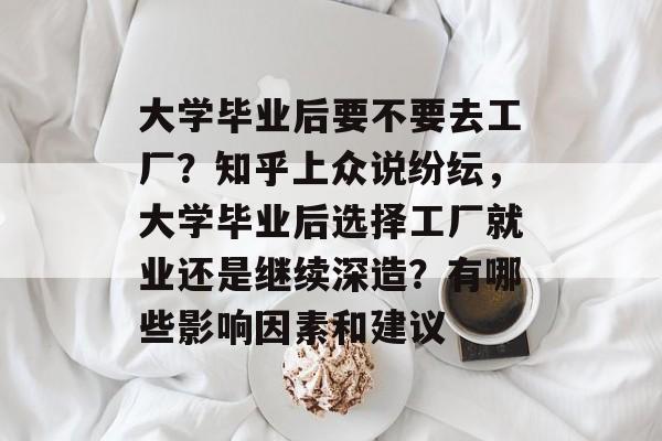 大学毕业后要不要去工厂？知乎上众说纷纭，大学毕业后选择工厂就业还是继续深造？有哪些影响因素和建议
