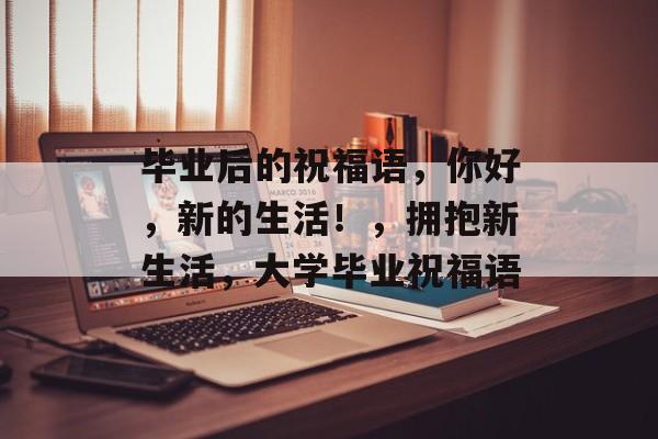 毕业后的祝福语,你好,新的生活!,拥抱新生活,大学毕业祝福语 毕业后的祝福语,你好,新的生活!,拥抱新生活,大学毕业祝福语