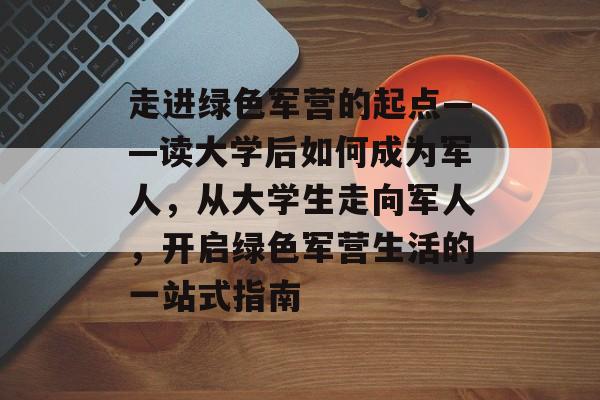 走进绿色军营的起点——读大学后如何成为军人,从大学生走向军人,开启绿色军营生活的一站式指南 走进绿色军营的起点——读大学后如何成为军人,从大学生走向军人,开启绿色军营生活的一站式指南
