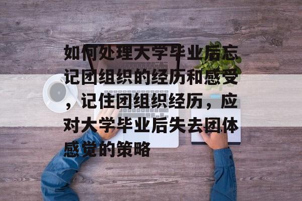 如何处理大学毕业后忘记团组织的经历和感受，记住团组织经历，应对大学毕业后失去团体感觉的策略