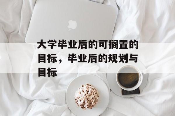 大学毕业后的可搁置的目标，毕业后的规划与目标