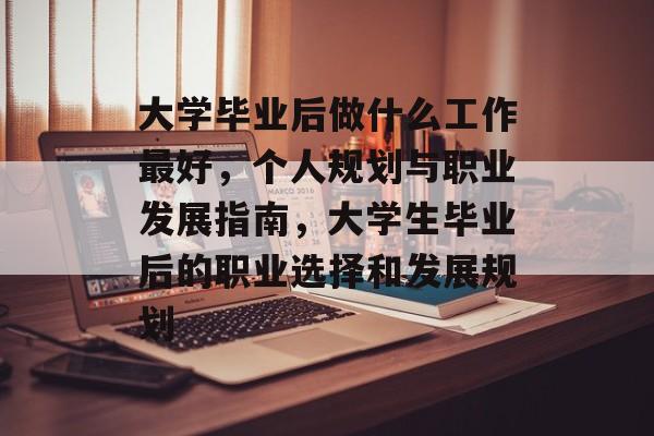 大学毕业后做什么工作最好，个人规划与职业发展指南，大学生毕业后的职业选择和发展规划