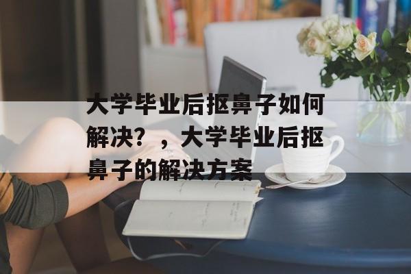 大学毕业后抠鼻子如何解决？，大学毕业后抠鼻子的解决方案