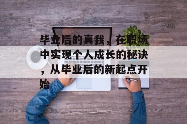 毕业后的真我，在职场中实现个人成长的秘诀，从毕业后的新起点开始