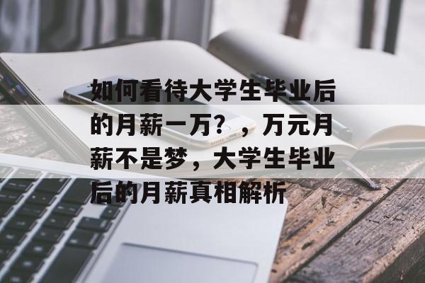 如何看待大学生毕业后的月薪一万？，万元月薪不是梦，大学生毕业后的月薪真相解析