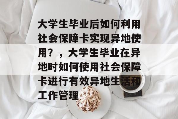 大学生毕业后如何利用社会保障卡实现异地使用？，大学生毕业在异地时如何使用社会保障卡进行有效异地生活和工作管理