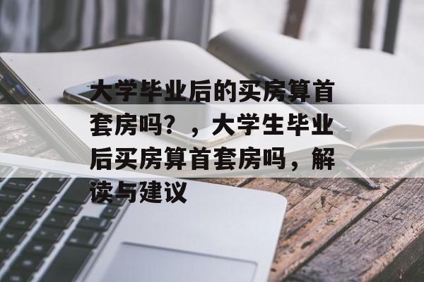 大学毕业后的买房算首套房吗?,大学生毕业后买房算首套房吗,解读与建议 大学毕业后的买房算首套房吗?,大学生毕业后买房算首套房吗,解读与建议