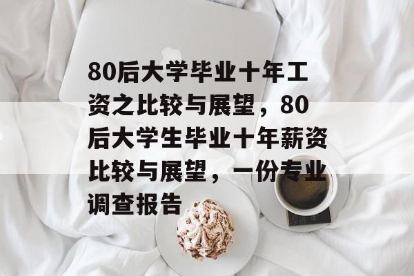 80后大学毕业十年工资之比较与展望,80后大学生毕业十年薪资比较与展望,一份专业调查报告 80后大学毕业十年工资之比较与展望,80后大学生毕业十年薪资比较与展望,一份专业调查报告