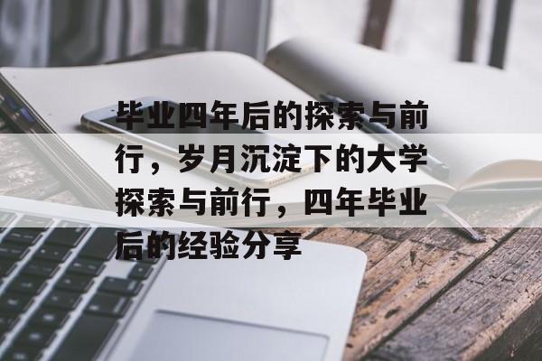 毕业四年后的探索与前行,岁月沉淀下的大学探索与前行,四年毕业后的经验分享 毕业四年后的探索与前行,岁月沉淀下的大学探索与前行,四年毕业后的经验分享