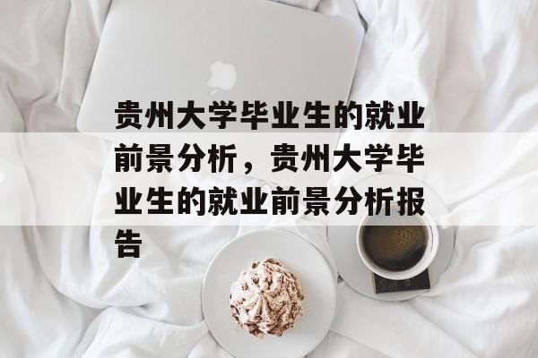 贵州大学毕业生的就业前景分析,贵州大学毕业生的就业前景分析报告 贵州大学毕业生的就业前景分析,贵州大学毕业生的就业前景分析报告