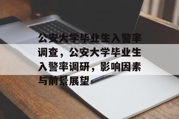 公安大学毕业生入警率调查，公安大学毕业生入警率调研，影响因素与前景展望