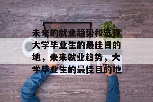 未来的就业趋势和选择大学毕业生的最佳目的地，未来就业趋势，大学毕业生的最佳目的地