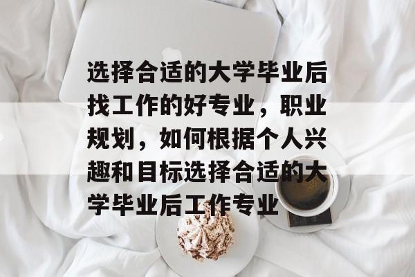选择合适的大学毕业后找工作的好专业，职业规划，如何根据个人兴趣和目标选择合适的大学毕业后工作专业