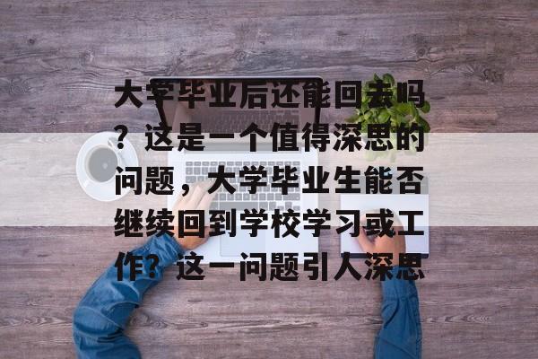 大学毕业后还能回去吗?这是一个值得深思的问题,大学毕业生能否继续回到学校学习或工作?这一问题引人深思 大学毕业后还能回去吗?这是一个值得深思的问题,大学毕业生能否继续回到学校学习或工作?这一问题引人深思