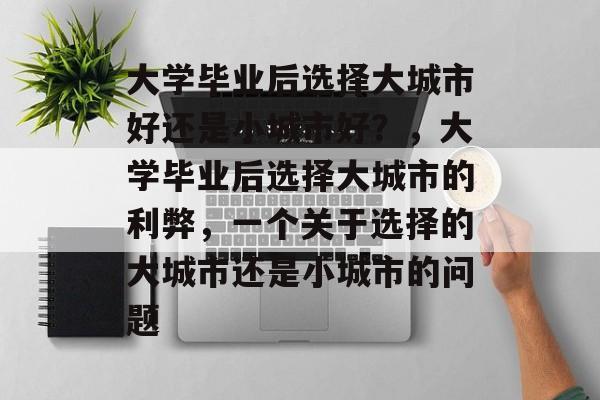 大学毕业后选择大城市好还是小城市好?,大学毕业后选择大城市的利弊,一个关于选择的大城市还是小城市的问题 大学毕业后选择大城市好还是小城市好?,大学毕业后选择大城市的利弊,一个关于选择的大城市还是小城市的问题