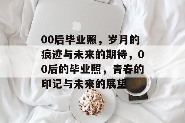 00后毕业照，岁月的痕迹与未来的期待，00后的毕业照，青春的印记与未来的展望