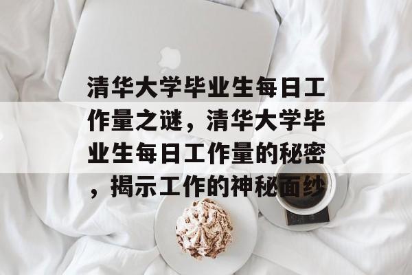 清华大学毕业生每日工作量之谜，清华大学毕业生每日工作量的秘密，揭示工作的神秘面纱