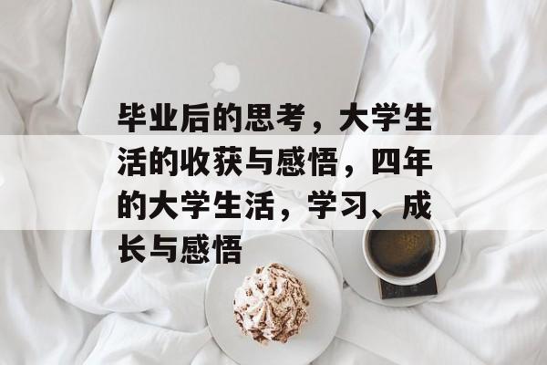 毕业后的思考,大学生活的收获与感悟,四年的大学生活,学习、成长与感悟 毕业后的思考,大学生活的收获与感悟,四年的大学生活,学习、成长与感悟