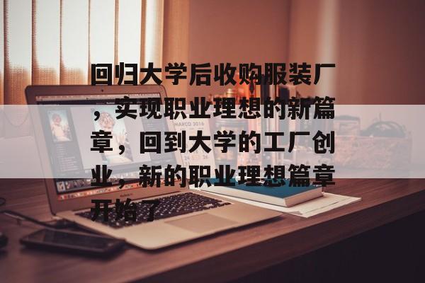 回归大学后收购服装厂,实现职业理想的新篇章,回到大学的工厂创业,新的职业理想篇章开始了 回归大学后收购服装厂,实现职业理想的新篇章,回到大学的工厂创业,新的职业理想篇章开始了