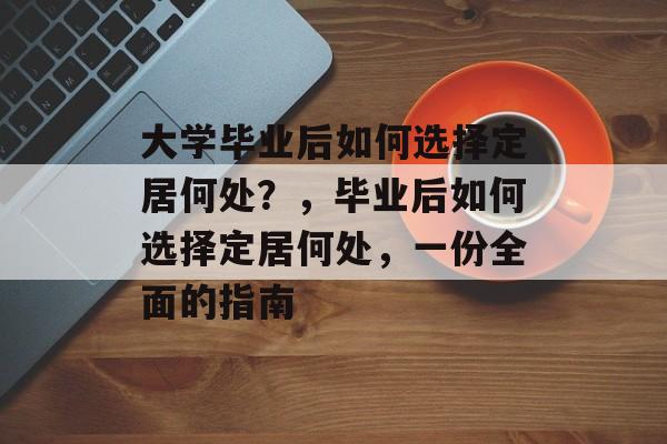 大学毕业后如何选择定居何处?,毕业后如何选择定居何处,一份全面的指南 大学毕业后如何选择定居何处?,毕业后如何选择定居何处,一份全面的指南
