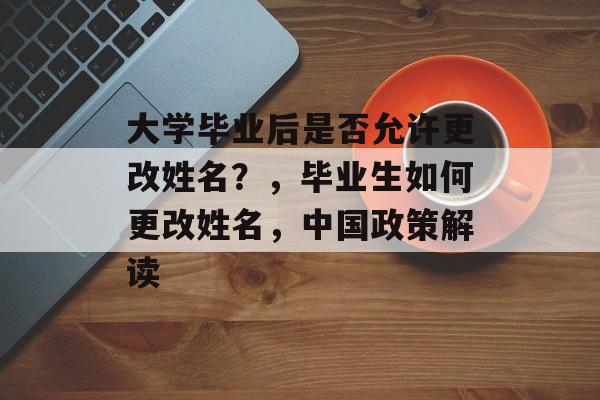 大学毕业后是否允许更改姓名？，毕业生如何更改姓名，中国政策解读