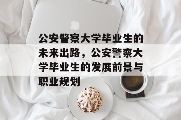 公安警察大学毕业生的未来出路，公安警察大学毕业生的发展前景与职业规划