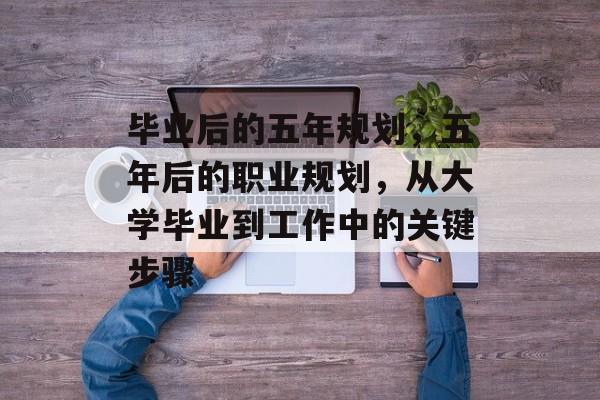 毕业后的五年规划，五年后的职业规划，从大学毕业到工作中的关键步骤