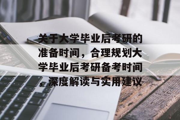 关于大学毕业后考研的准备时间，合理规划大学毕业后考研备考时间，深度解读与实用建议